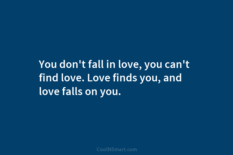 You don’t fall in love, you can’t find love. Love finds you, and love falls...