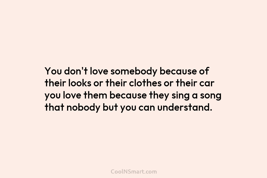 You don’t love somebody because of their looks or their clothes or their car you...