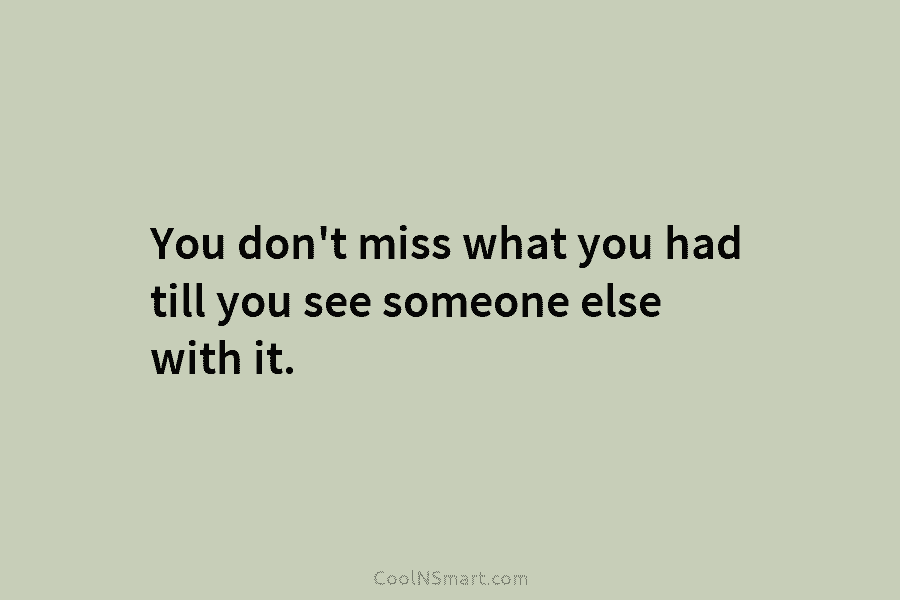 You don’t miss what you had till you see someone else with it.