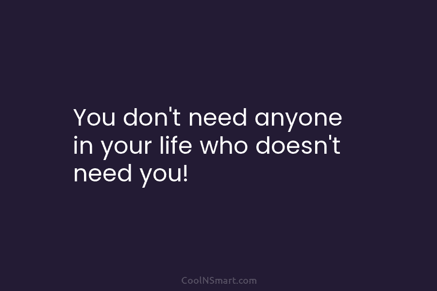 You don’t need anyone in your life who doesn’t need you!