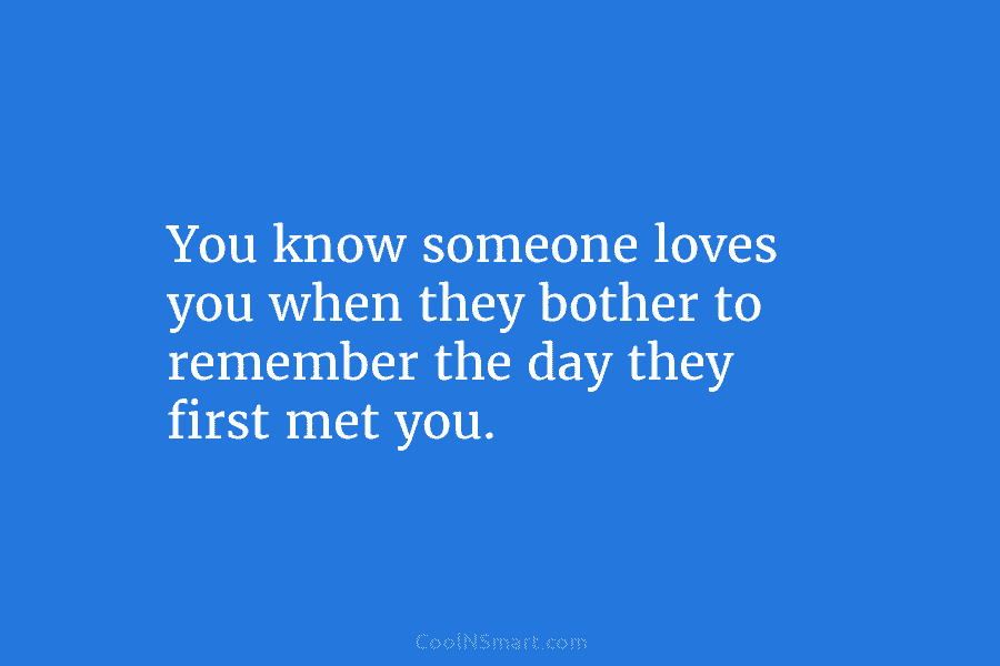 You know someone loves you when they bother to remember the day they first met...
