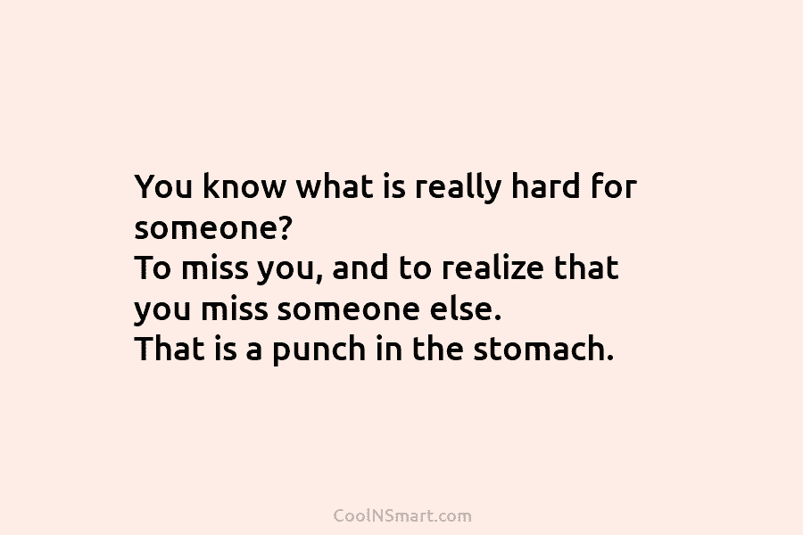 You know what is really hard for someone? To miss you, and to realize that...