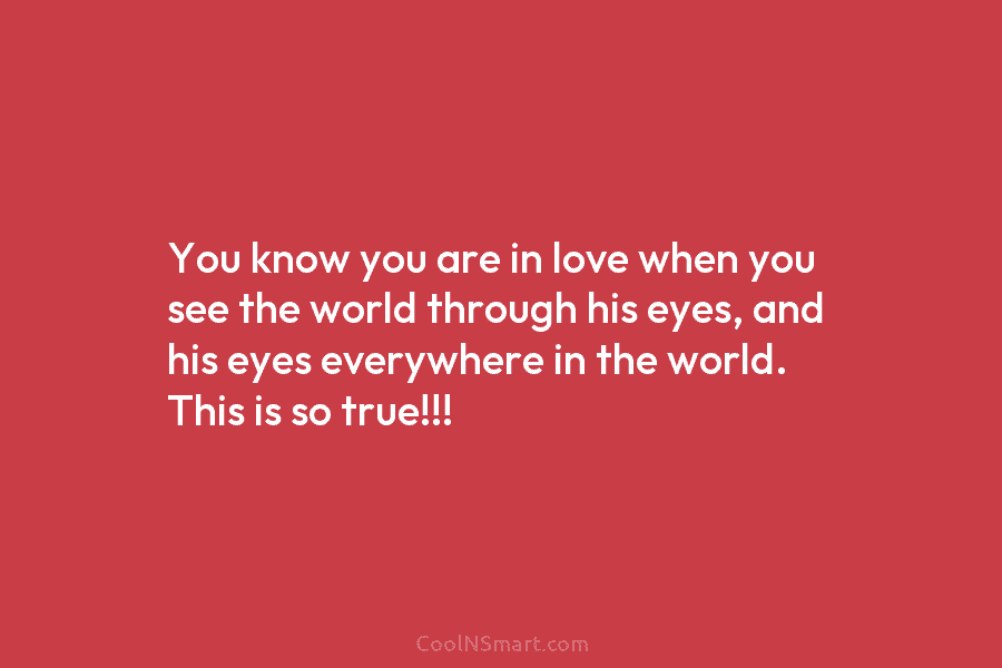 You know you are in love when you see the world through his eyes, and...