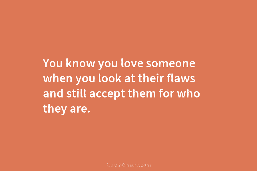 You know you love someone when you look at their flaws and still accept them for who they are.