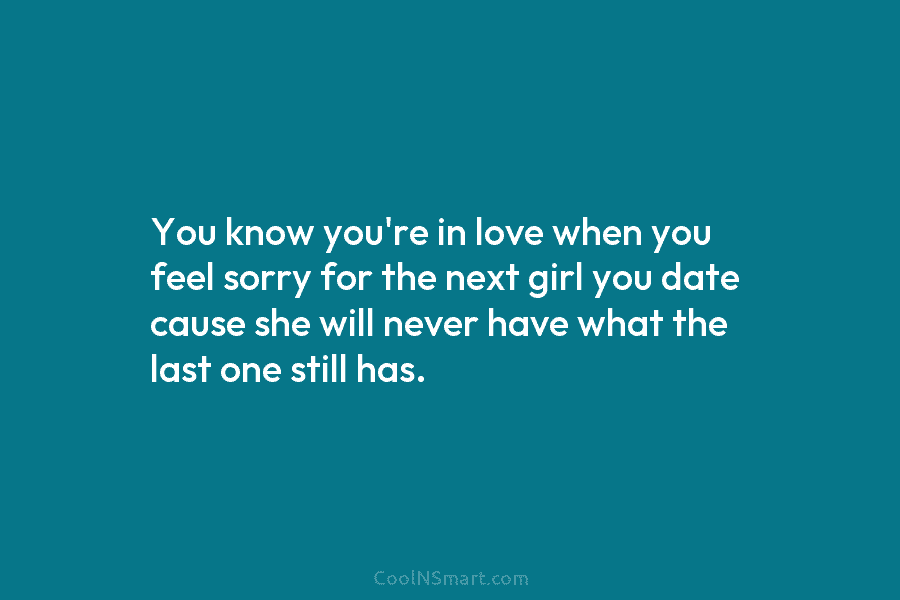 You know you’re in love when you feel sorry for the next girl you date...