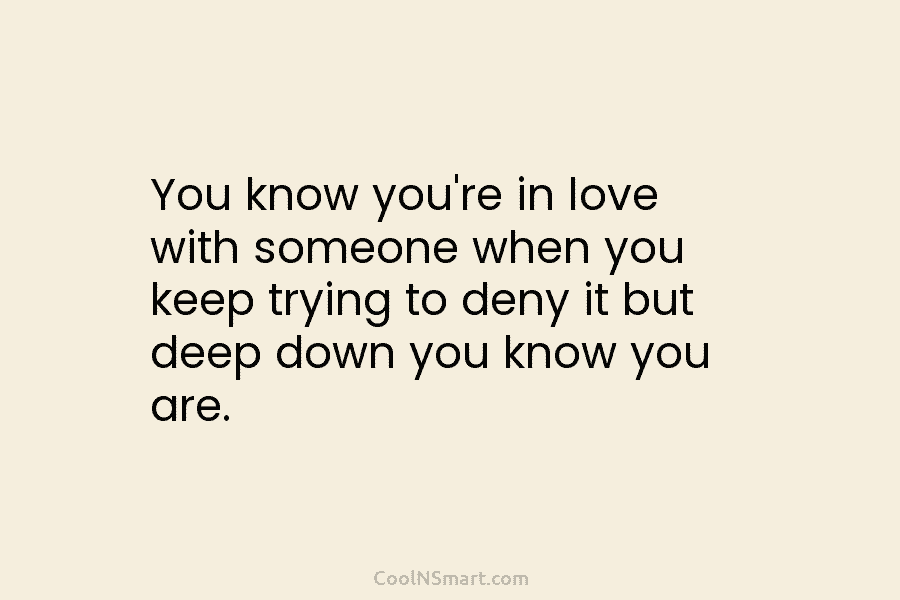 You know you’re in love with someone when you keep trying to deny it but...