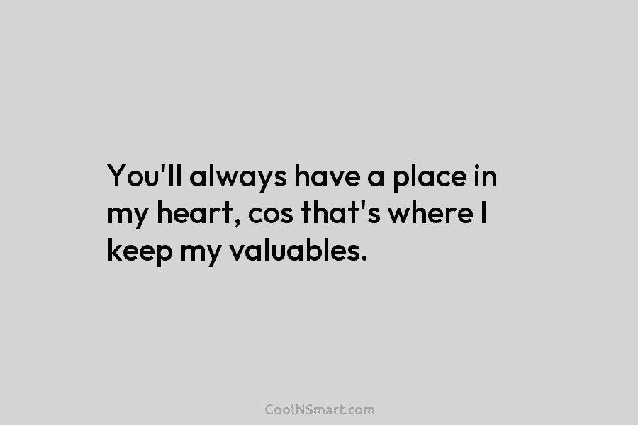 You’ll always have a place in my heart, cos that’s where I keep my valuables.