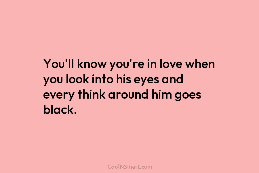You’ll know you’re in love when you look into his eyes and every think around...
