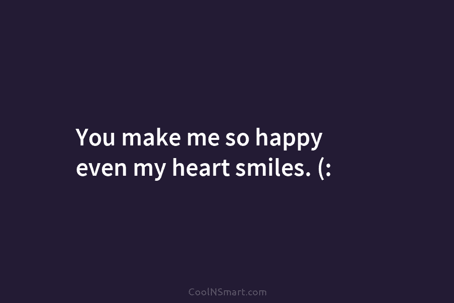 You make me so happy even my heart smiles. (: