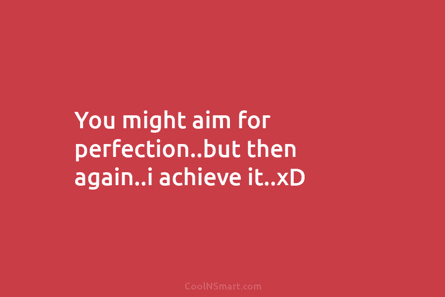 You might aim for perfection..but then again..i achieve it..xD