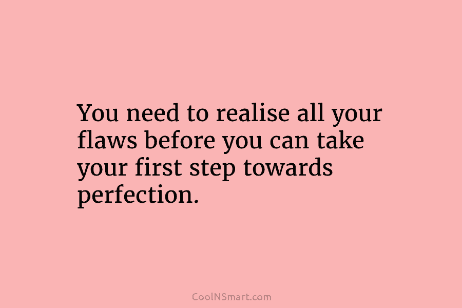 You need to realise all your flaws before you can take your first step towards...