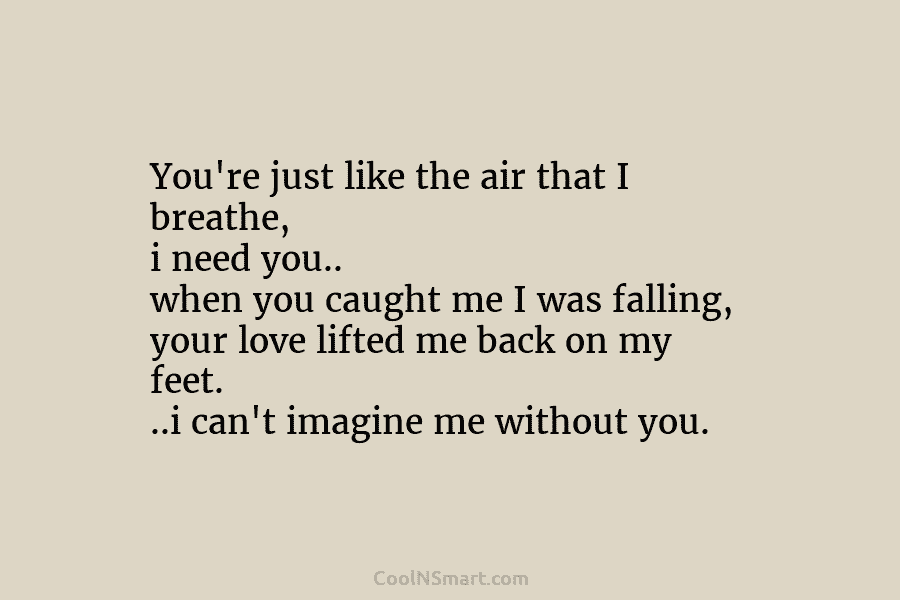 You’re just like the air that I breathe, i need you.. when you caught me...