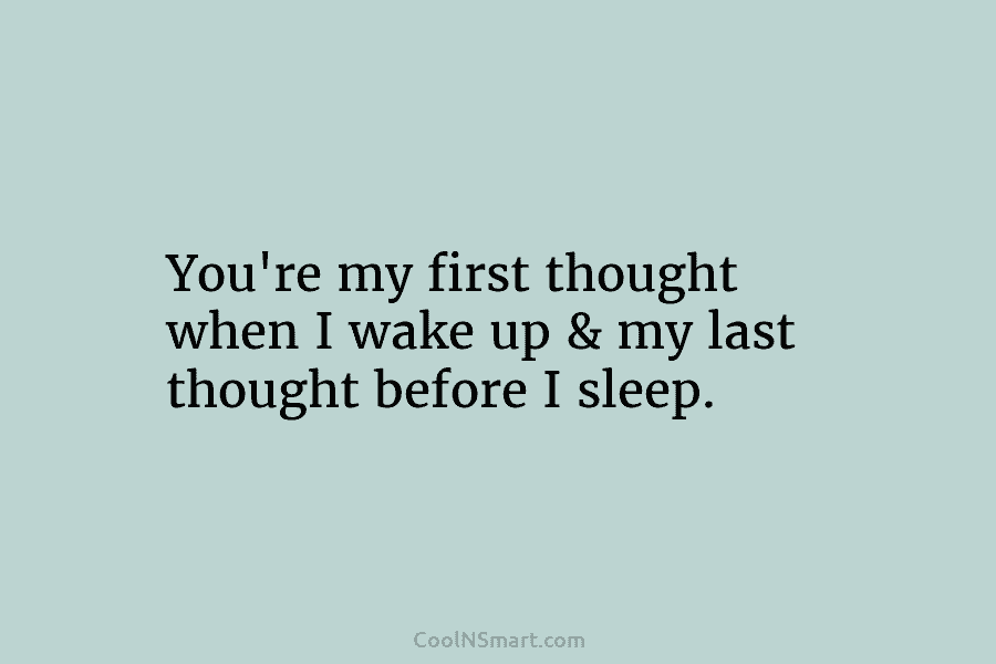 You’re my first thought when I wake up & my last thought before I sleep.