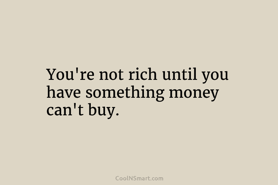 Quote: You’re not rich until you have something money can’t buy ...