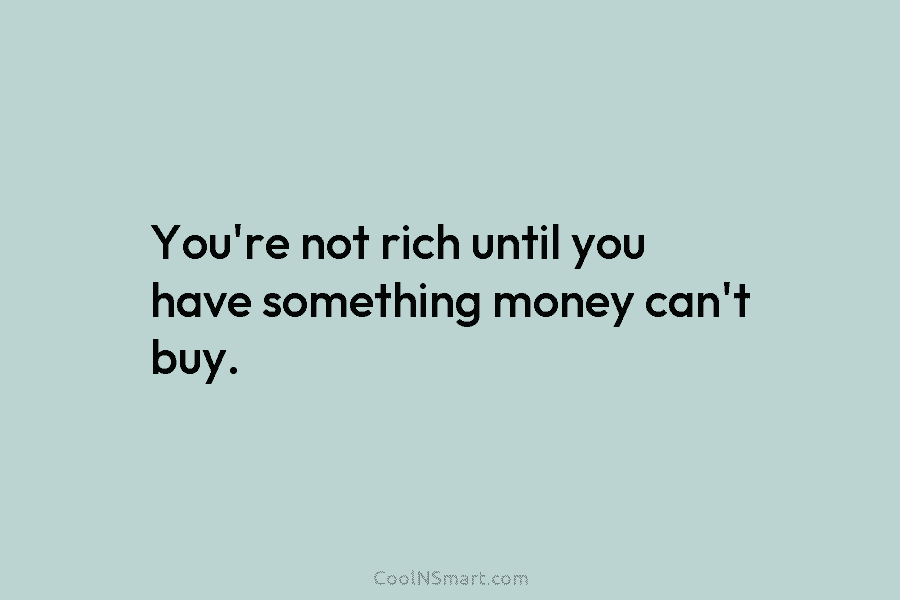 You’re not rich until you have something money can’t buy.