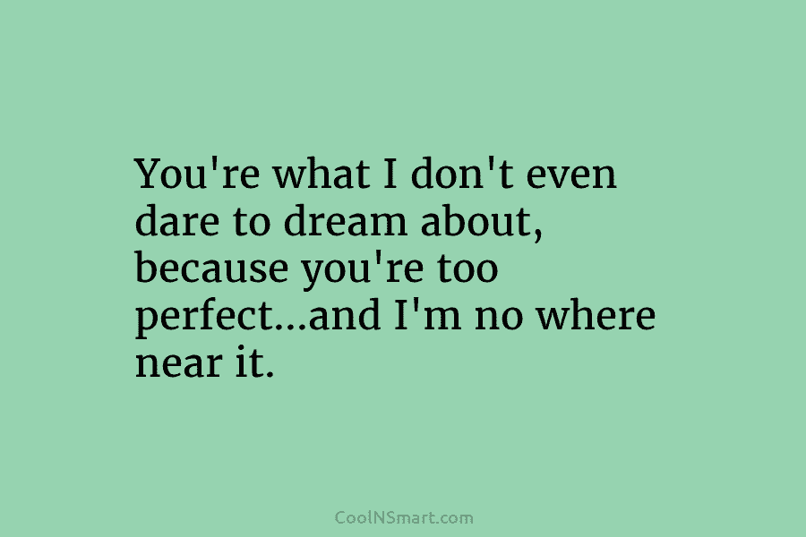 You’re what I don’t even dare to dream about, because you’re too perfect…and I’m no...