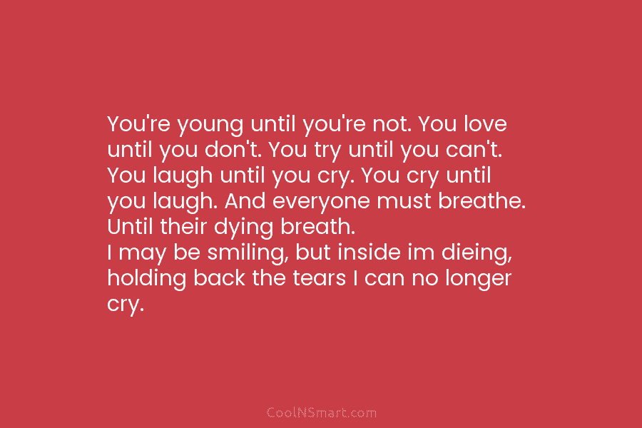 You’re young until you’re not. You love until you don’t. You try until you can’t. You laugh until you cry....