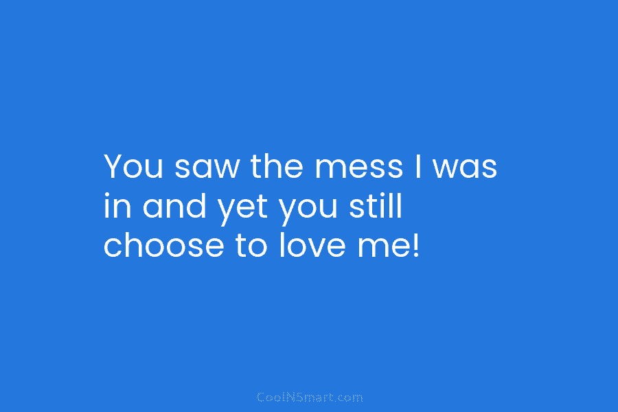 You saw the mess I was in and yet you still choose to love me!