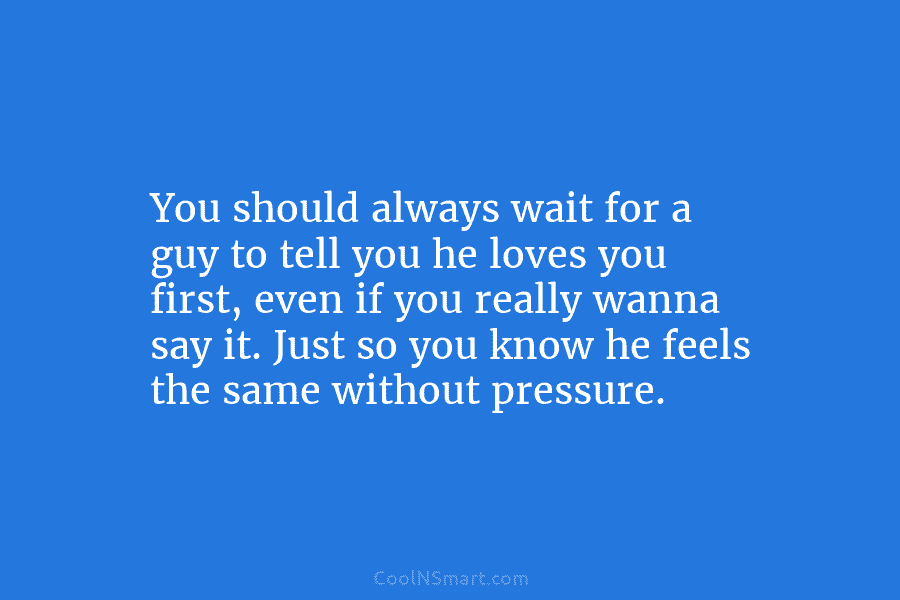 You should always wait for a guy to tell you he loves you first, even if you really wanna say...