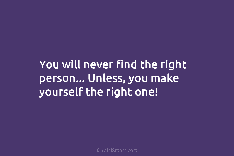 You will never find the right person… Unless, you make yourself the right one!