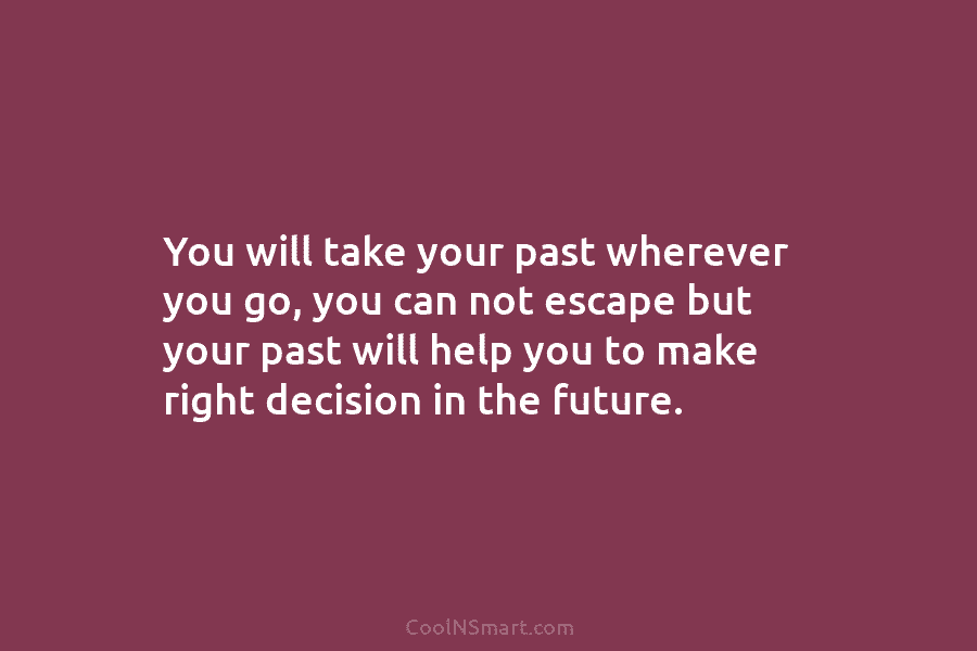 You will take your past wherever you go, you can not escape but your past...