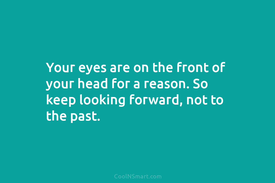 Your eyes are on the front of your head for a reason. So keep looking...