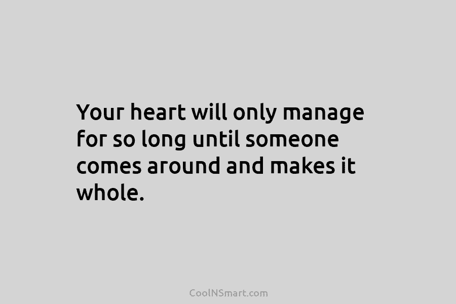Your heart will only manage for so long until someone comes around and makes it...