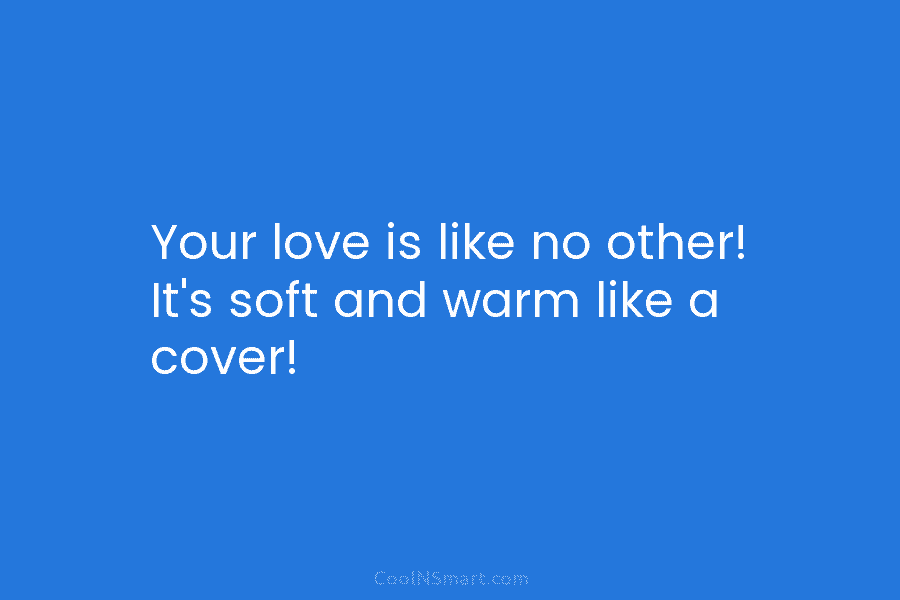 Your love is like no other! It’s soft and warm like a cover!