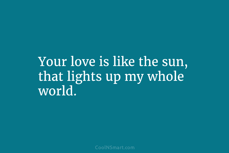 Your love is like the sun, that lights up my whole world.