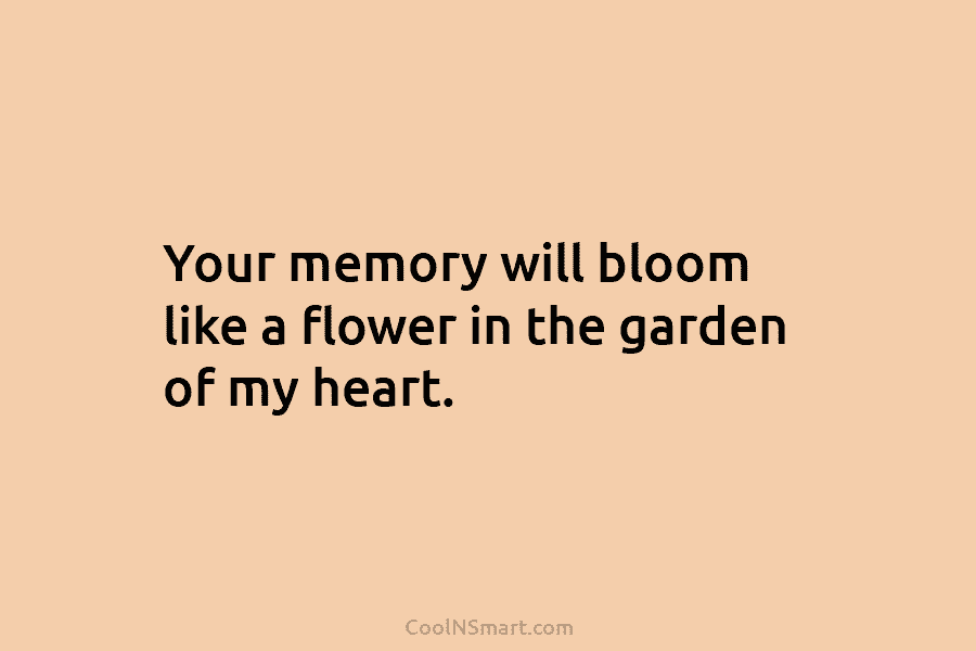 Your memory will bloom like a flower in the garden of my heart.