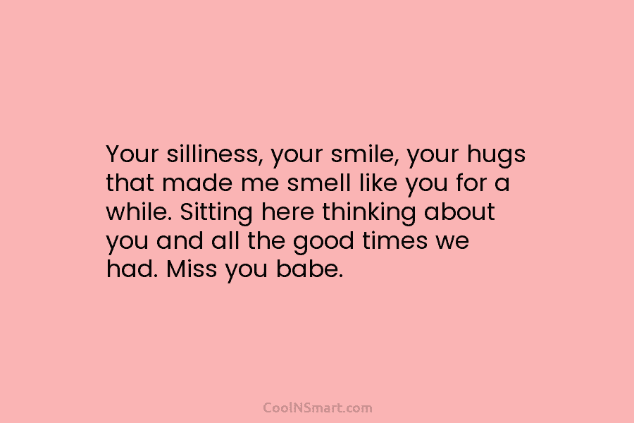 Your silliness, your smile, your hugs that made me smell like you for a while....