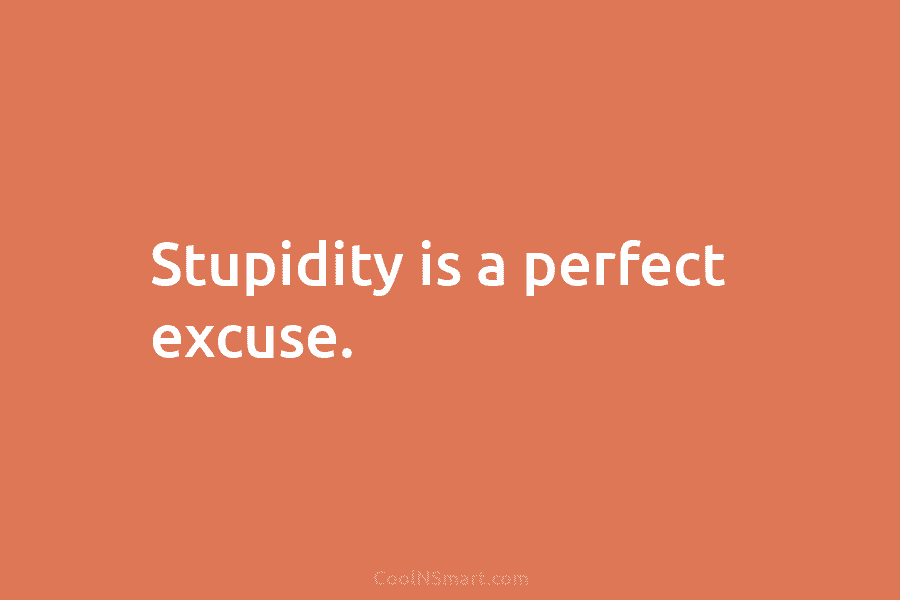 Stupidity is a perfect excuse.