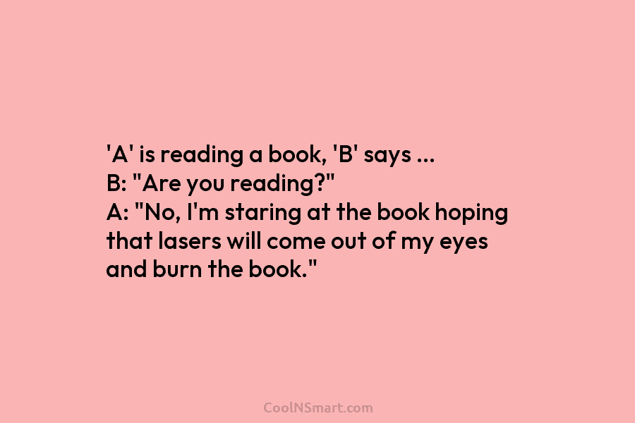 ‘A’ is reading a book, ‘B’ says … B: “Are you reading?” A: “No, I’m staring at the book hoping...