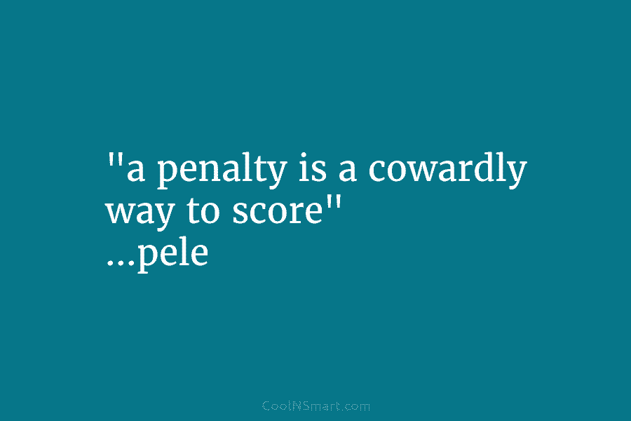 “a penalty is a cowardly way to score” …pele
