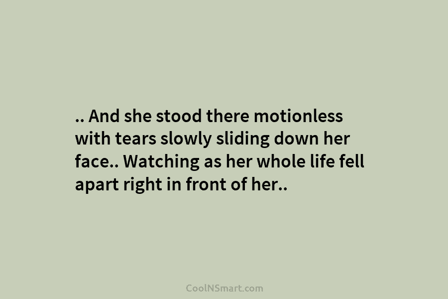 .. And she stood there motionless with tears slowly sliding down her face.. Watching as...