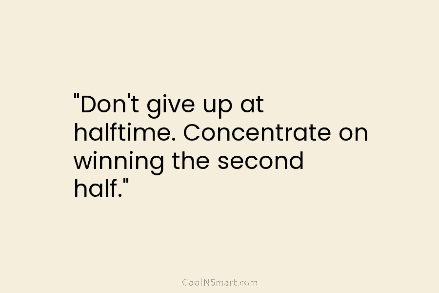 “Don’t give up at halftime. Concentrate on winning the second half.”