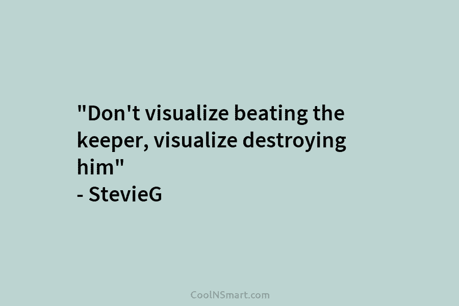 “Don’t visualize beating the keeper, visualize destroying him” – StevieG