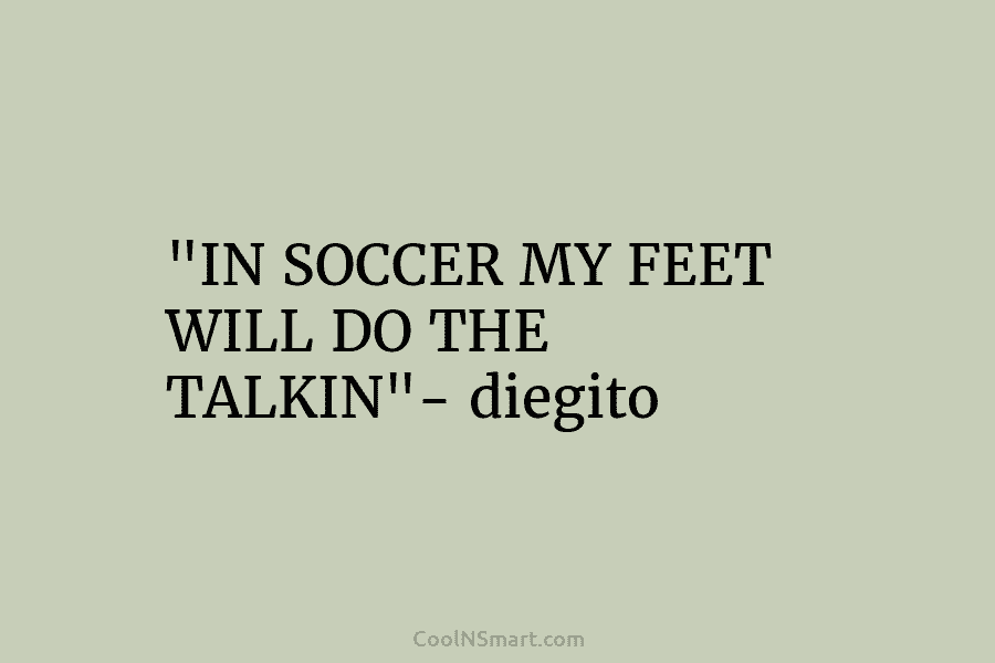 “IN SOCCER MY FEET WILL DO THE TALKIN”- diegito