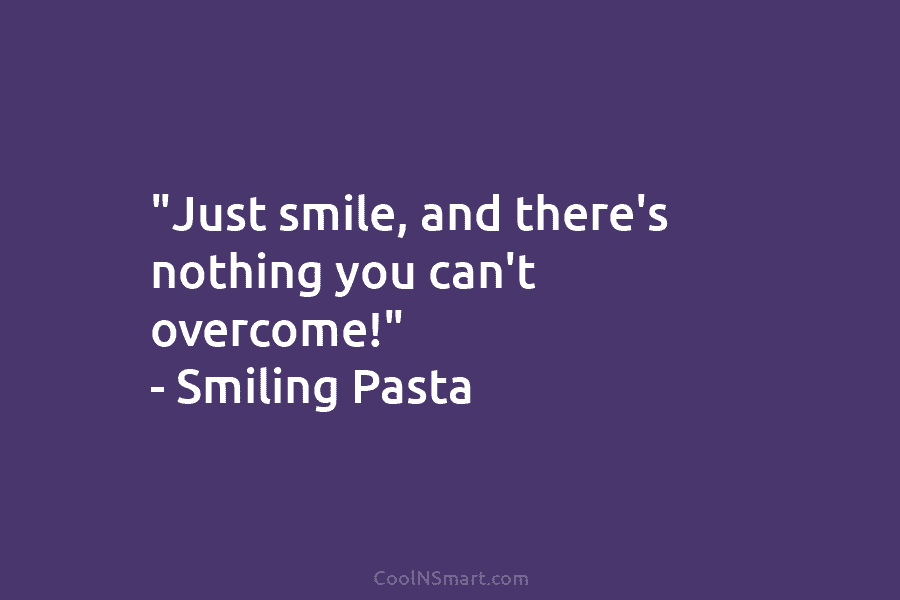 “Just smile, and there’s nothing you can’t overcome!” – Smiling Pasta