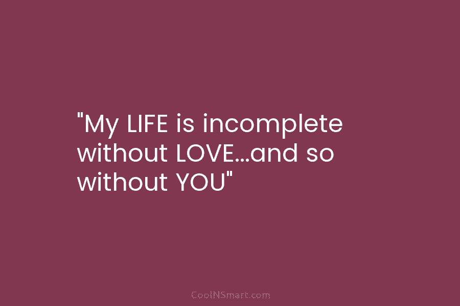 “My LIFE is incomplete without LOVE…and so without YOU”