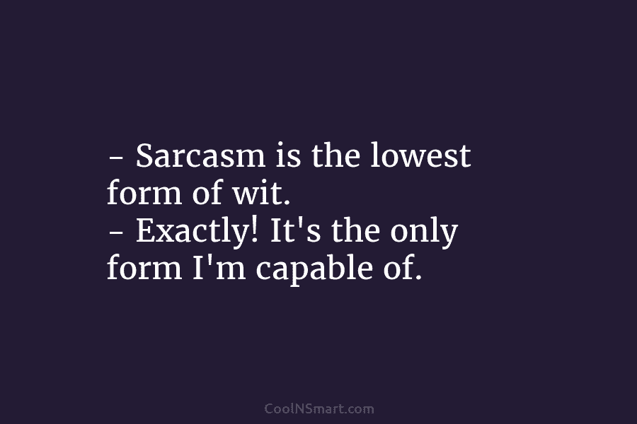 – Sarcasm is the lowest form of wit. – Exactly! It’s the only form I’m...