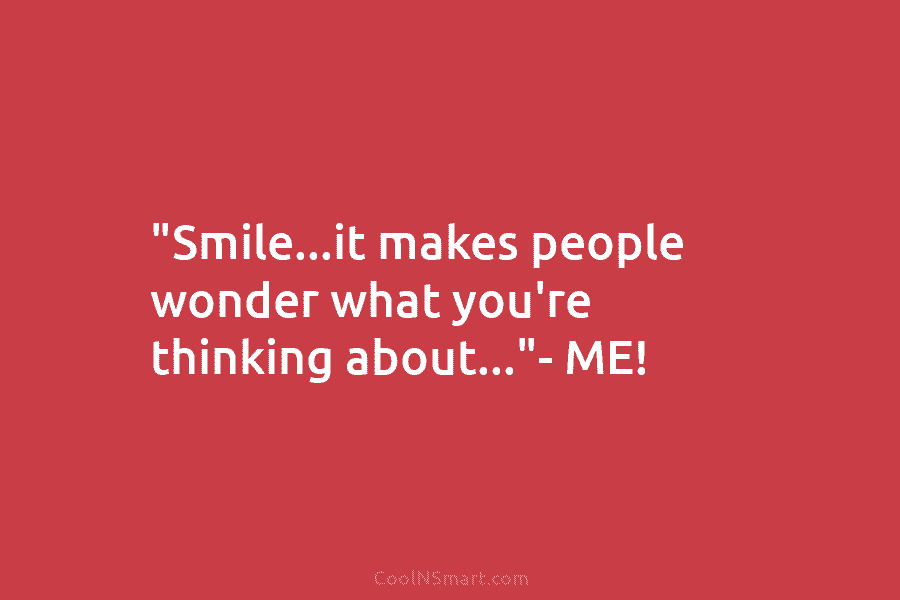 “Smile…it makes people wonder what you’re thinking about…”- ME!