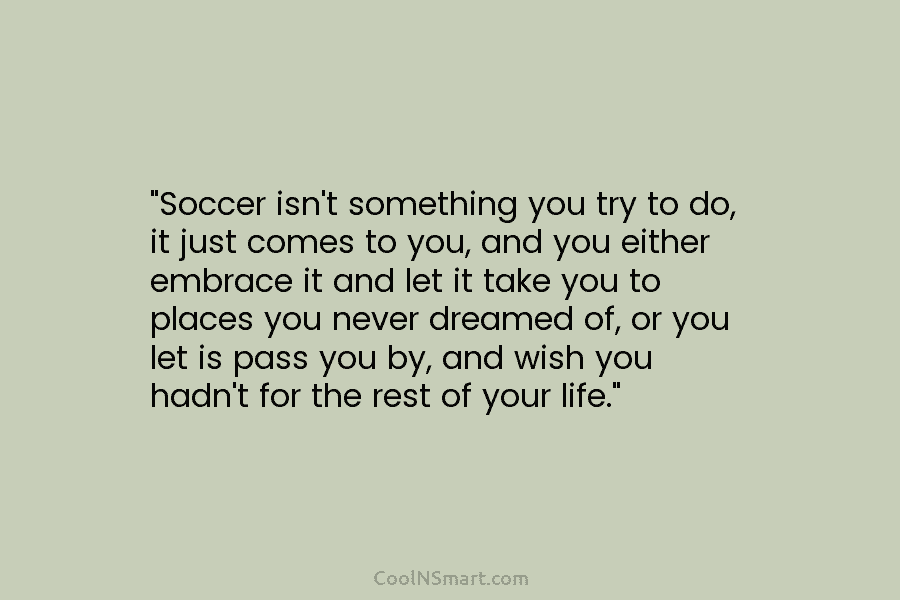 “Soccer isn’t something you try to do, it just comes to you, and you either...