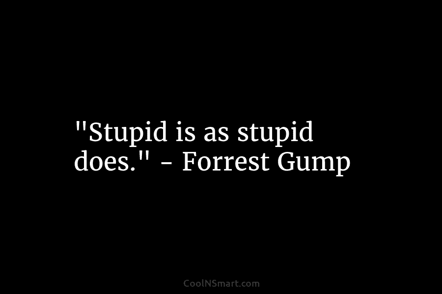 “Stupid is as stupid does.” – Forrest Gump