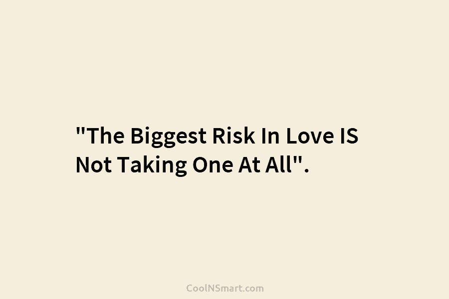 “The Biggest Risk In Love IS Not Taking One At All”.