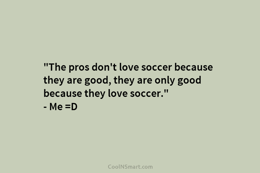“The pros don’t love soccer because they are good, they are only good because they...