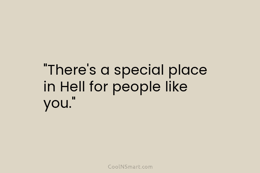 “There’s a special place in Hell for people like you.”