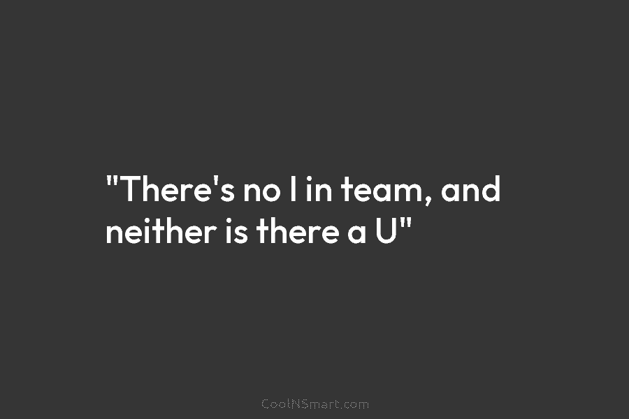 “There’s no I in team, and neither is there a U”