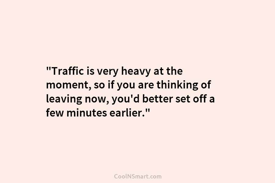 “Traffic is very heavy at the moment, so if you are thinking of leaving now, you’d better set off a...