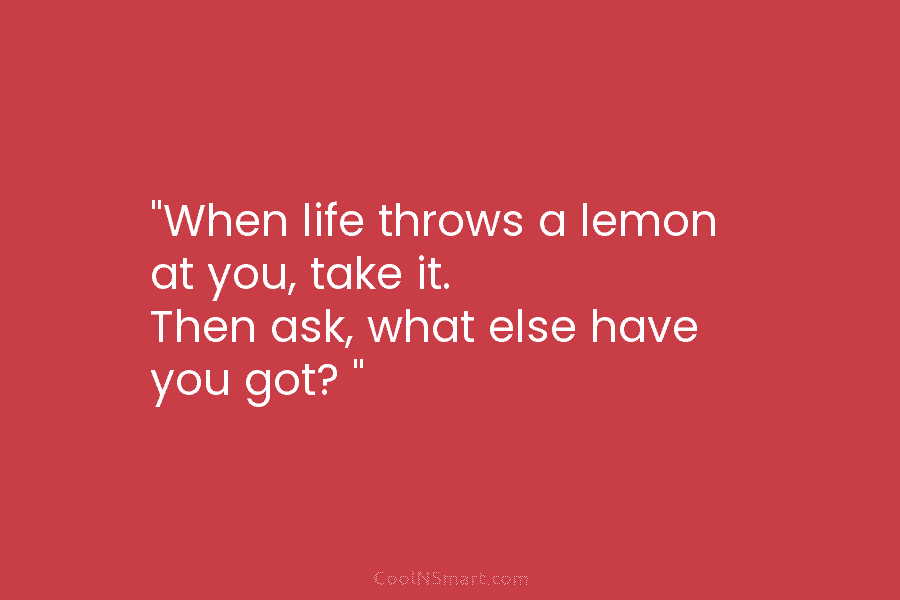 “When life throws a lemon at you, take it. Then ask, what else have you got? “